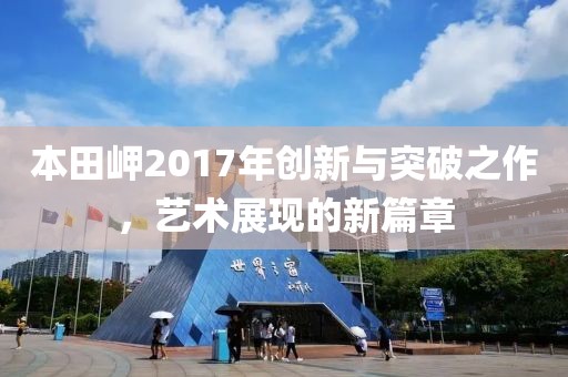 本田岬2017年创新与突破之作，艺术展现的新篇章