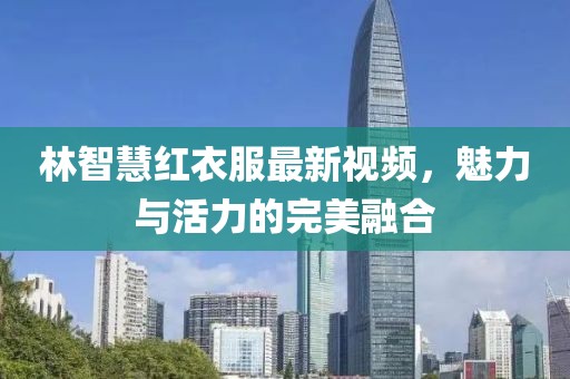 林智慧红衣服最新视频，魅力与活力的完美融合
