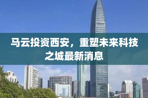 马云投资西安，重塑未来科技之城最新消息