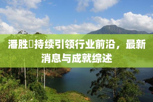 潘胜燊持续引领行业前沿，最新消息与成就综述