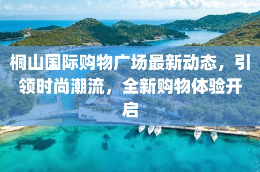 桐山国际购物广场最新动态，引领时尚潮流，全新购物体验开启