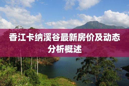 香江卡纳溪谷最新房价及动态分析概述