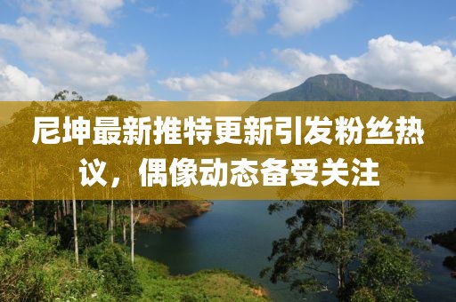 尼坤最新推特更新引发粉丝热议，偶像动态备受关注