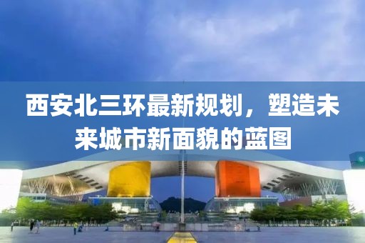 西安北三环最新规划，塑造未来城市新面貌的蓝图