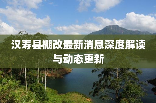 汉寿县棚改最新消息深度解读与动态更新