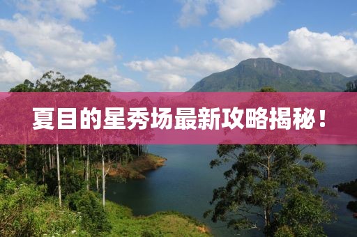 夏目的星秀场最新攻略揭秘！