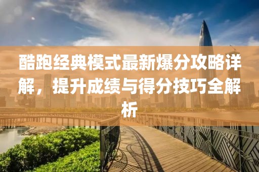 酷跑经典模式最新爆分攻略详解，提升成绩与得分技巧全解析