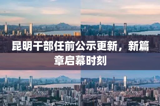 昆明干部任前公示更新，新篇章启幕时刻