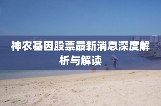 神农基因股票最新消息深度解析与解读