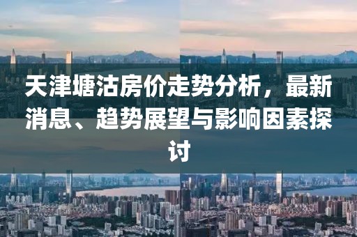 天津塘沽房价走势分析，最新消息、趋势展望与影响因素探讨