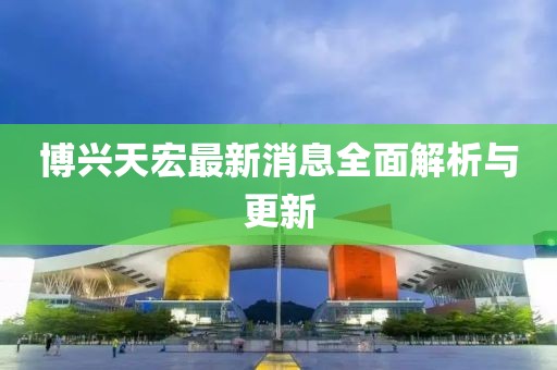 博兴天宏最新消息全面解析与更新