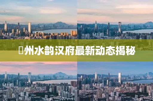 锳州水韵汉府最新动态揭秘