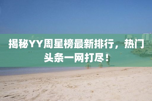 揭秘YY周星榜最新排行，热门头条一网打尽！