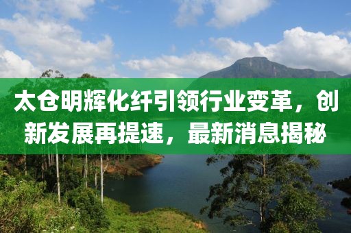 太仓明辉化纤引领行业变革，创新发展再提速，最新消息揭秘