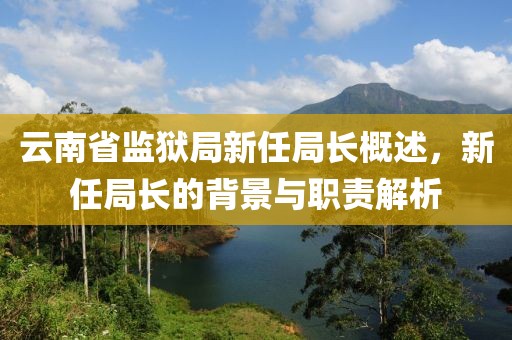 云南省监狱局新任局长概述，新任局长的背景与职责解析