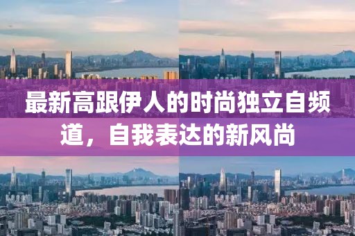 最新高跟伊人的时尚独立自频道，自我表达的新风尚