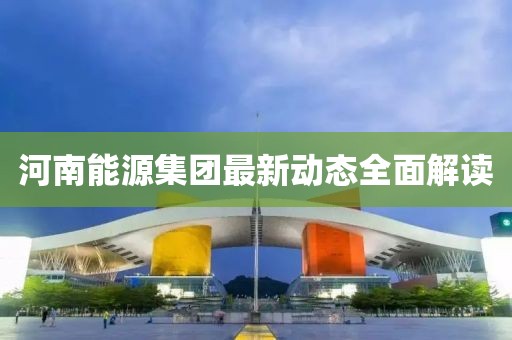 河南能源集团最新动态全面解读
