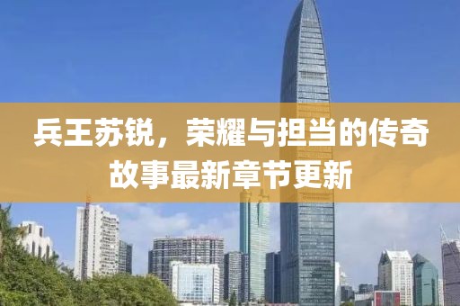 兵王苏锐，荣耀与担当的传奇故事最新章节更新