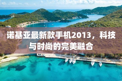 诺基亚最新款手机2013，科技与时尚的完美融合