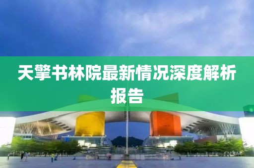 天擎书林院最新情况深度解析报告