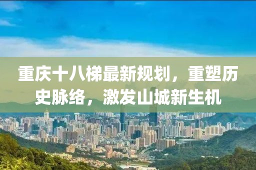 重庆十八梯最新规划，重塑历史脉络，激发山城新生机