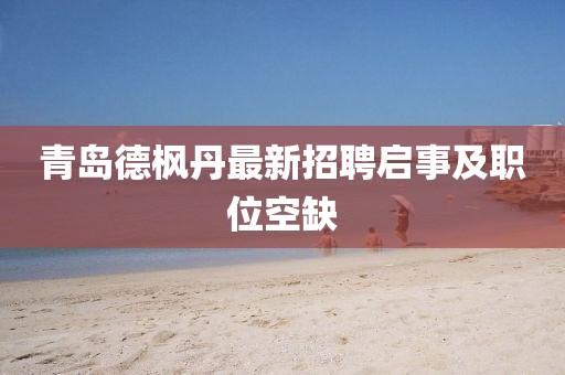 青岛德枫丹最新招聘启事及职位空缺