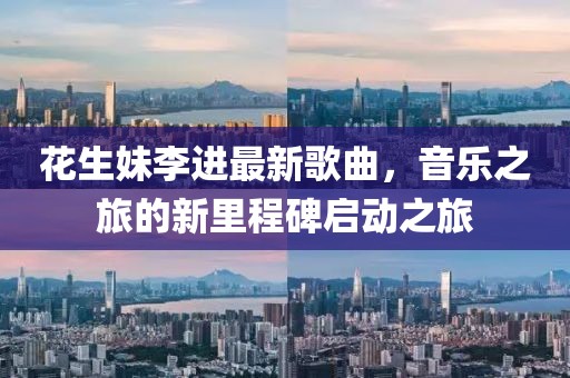 花生妹李进最新歌曲，音乐之旅的新里程碑启动之旅