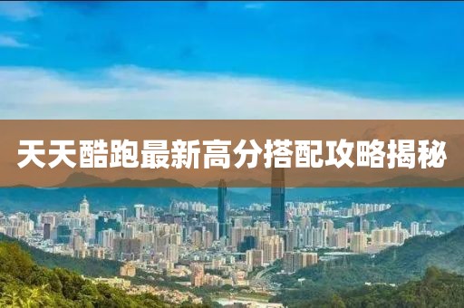 天天酷跑最新高分搭配攻略揭秘