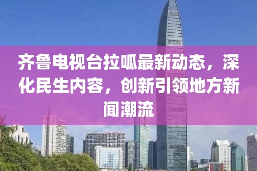 齐鲁电视台拉呱最新动态，深化民生内容，创新引领地方新闻潮流