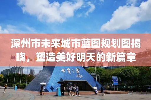深州市未来城市蓝图规划图揭晓，塑造美好明天的新篇章