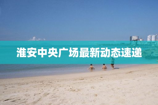 淮安中央广场最新动态速递