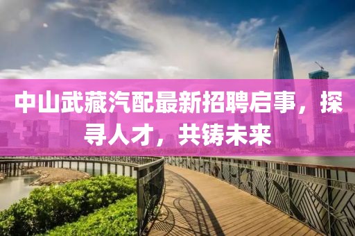 中山武藏汽配最新招聘启事，探寻人才，共铸未来