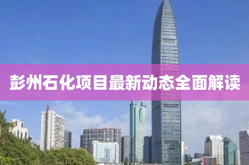 彭州石化项目最新动态全面解读