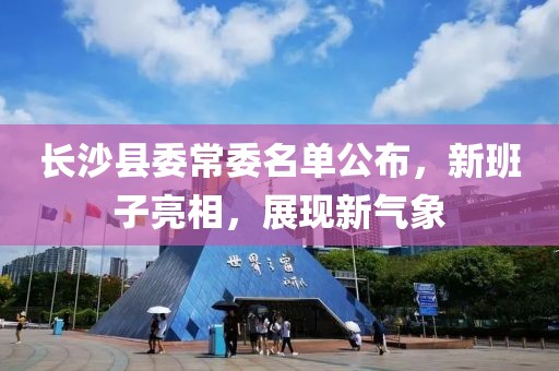 长沙县委常委名单公布，新班子亮相，展现新气象