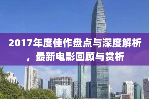 2017年度佳作盘点与深度解析，最新电影回顾与赏析