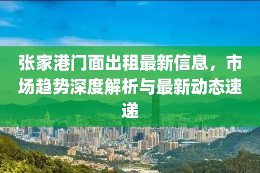 张家港门面出租最新信息，市场趋势深度解析与最新动态速递