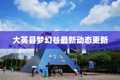 大英县梦幻谷最新动态更新