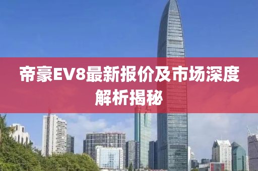 帝豪EV8最新报价及市场深度解析揭秘
