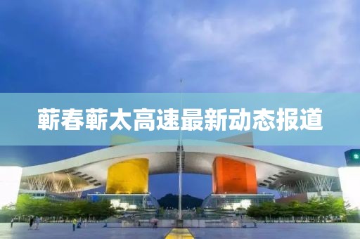 蕲春蕲太高速最新动态报道