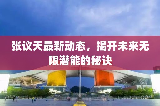 张议天最新动态，揭开未来无限潜能的秘诀