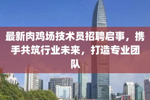 最新肉鸡场技术员招聘启事，携手共筑行业未来，打造专业团队