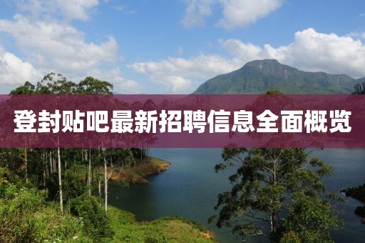 登封贴吧最新招聘信息全面概览