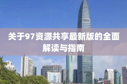 关于97资源共享最新版的全面解读与指南