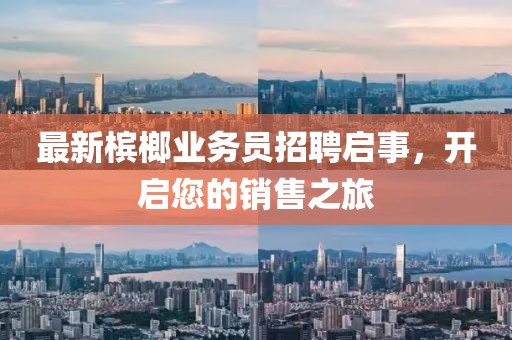 最新槟榔业务员招聘启事，开启您的销售之旅