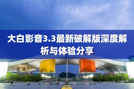 大白影音3.3最新破解版深度解析与体验分享