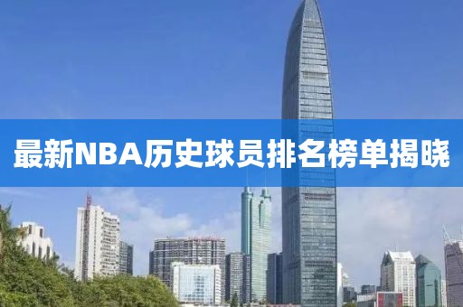 最新NBA历史球员排名榜单揭晓