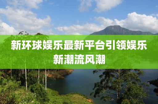 新环球娱乐最新平台引领娱乐新潮流风潮