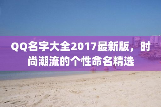 QQ名字大全2017最新版，时尚潮流的个性命名精选