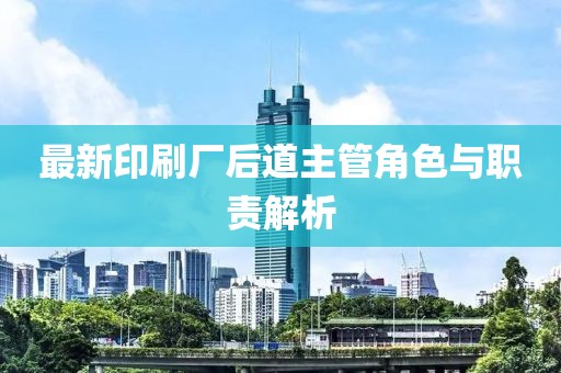 最新印刷厂后道主管角色与职责解析