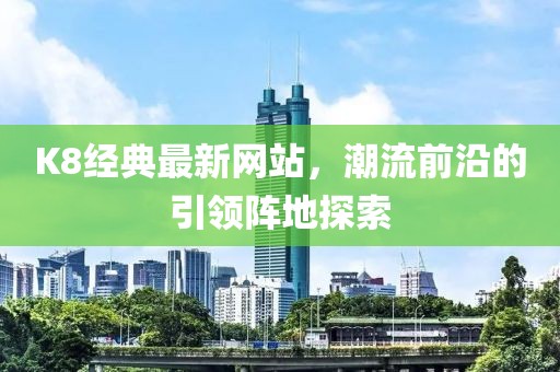K8经典最新网站，潮流前沿的引领阵地探索
